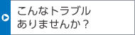 こんなトラブルありませんか？